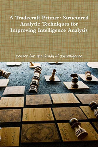 A Tradecraft Primer: Structured Analytic Techniques for Improving Intelligence Analysis A Tradecraft Primer: Structured Analytic Techniques for Improving Intelligence Analysis