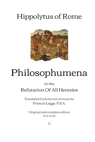 Philosophumena: or, The Refutation of All Heresies - Translated from the text of cruice by Francis Legge | Original and complete edition (Vol. I & II)