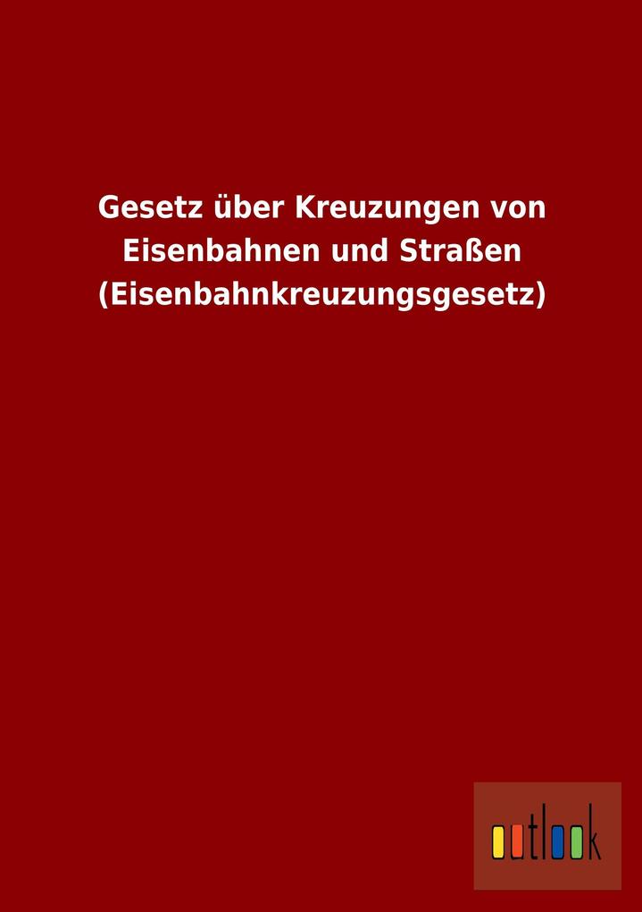 Gesetz über Kreuzungen von Eisenbahnen und Straßen (Eisenbahnkreuzungsgesetz) von Outlook Verlag