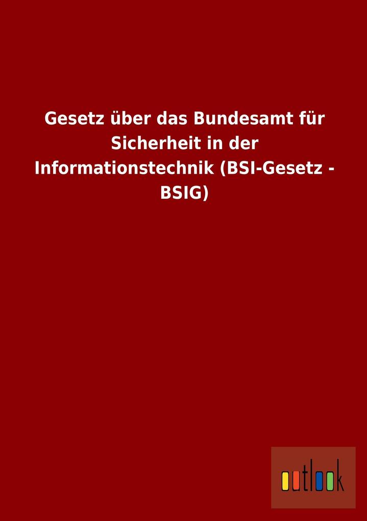 Gesetz über das Bundesamt für Sicherheit in der Informationstechnik (BSI-Gesetz - BSIG) von Outlook Verlag