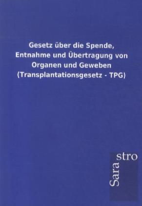 Gesetz über die Spende Entnahme und Übertragung von Organen und Geweben (Transplantationsgesetz - TPG) von Sarastro GmbH