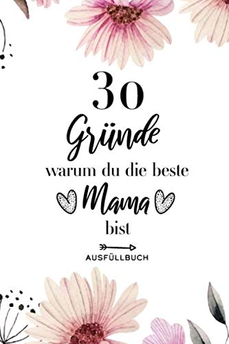 30 Gründe warum du die beste Mama bist Ausfüllbuch: Ausfüllbuch Mama - 30 Gründe zum Ausfüllen und Verschenken - Geschenk Mama - Softcover ca. A5