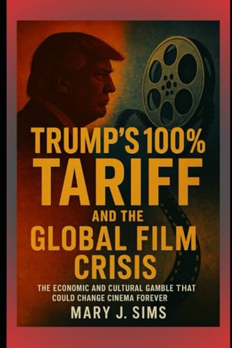 Trump’s 100% Tariff and the Global Film Crisis: The Economic and Cultural Gamble That Could Change Cinema Forever von Independently published