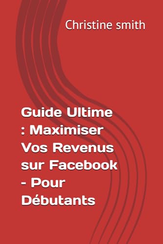 Guide Ultime : Maximiser Vos Revenus sur Facebook – Pour Débutants von Independently published
