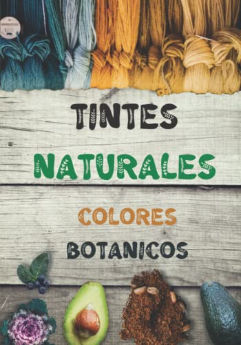 Tintes Naturales: El Libro De Trabajo Completo Para Crear Colores Botánicos Para Tus Tejidos, El Arte Del Teñido Orgánico, La Vuelta a La Naturaleza von Independently published