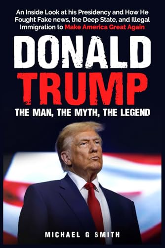 Donald Trump The Man, The Myth, The Legend: AN INSIDE LOOK AT HIS PRESIDENCY: HOW HE FOUGHT FAKE NEWS, THE DEEP STATE AND ILLEGAL IMMIGRATION TO MAKE AMERICA GREAT AGAIN von Independently published
