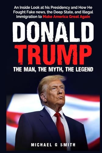 Donald Trump The Man, The Myth, The Legend: AN INSIDE LOOK AT HIS PRESIDENCY: HOW HE FOUGHT FAKE NEWS, THE DEEP STATE AND ILLEGAL IMMIGRATION TO MAKE AMERICA GREAT AGAIN von Independently published