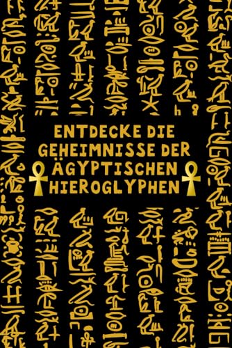 Entdecke die Geheimnisse der ägyptischen Hieroglyphen: Ein praktischer Leitfaden zum Lernen: Entschlüssele das Geheimnis des Alten Ägyptens und Tauche Ein in die Welt der Hieroglyphen von Independently published