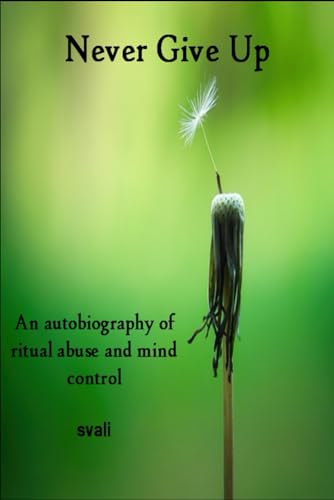 Never Give Up: The Autobiography of a Survivor of Ritual Abuse and Mind Control von Independently published