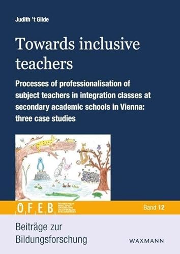 Towards inclusive teachers: Processes of professionalisation of Subject teachers in integration classes at secondary academic schools in Vienna: three case studies (Beiträge zur Bildungsforschung)