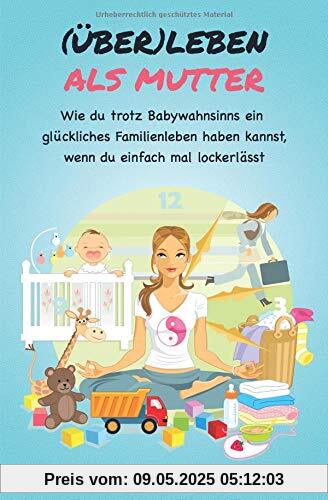 (Über)leben als Mutter: Wie du trotz Babywahnsinns ein glückliches Familienleben haben kannst, wenn du einfach mal lockerlässt