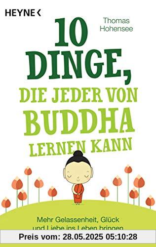 10 Dinge, die jeder von Buddha lernen kann: Mehr Gelassenheit, Glück und Liebe ins Leben bringen