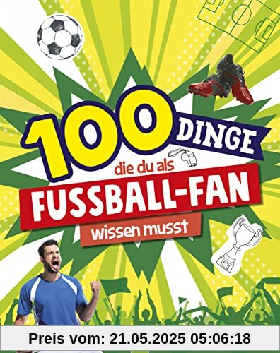 100 Dinge, die du als Fußball-Fan wissen musst: Unverzichtbares Wissen für echte Fußball-Kenner ab 8 Jahren