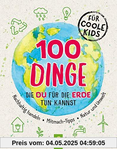 100 Dinge, die du für die Erde tun kannst: Nachhaltig handeln • Mitmach-Tipps • Natur und Umwelt