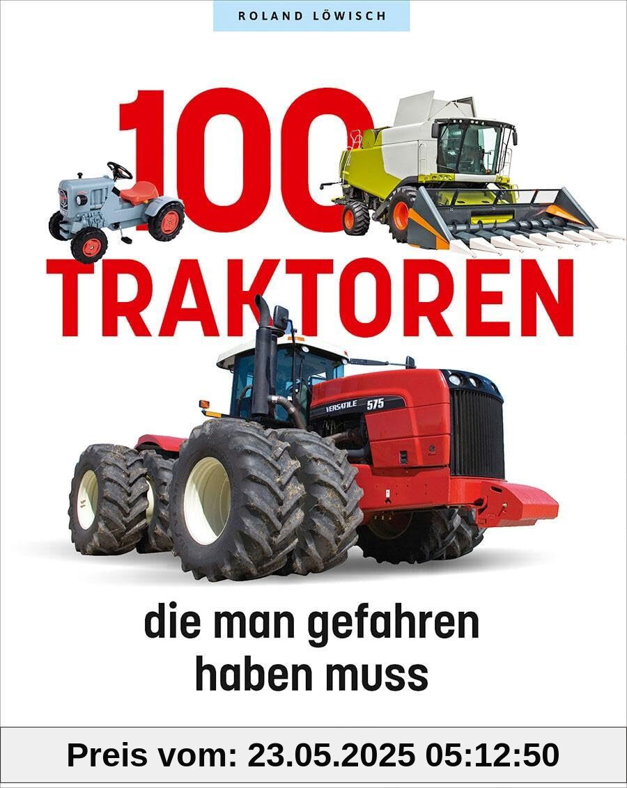 100 Traktoren, die man gefahren haben muss: Traktoren, Nutzfahrzeuge, Mähdrescher & Co.