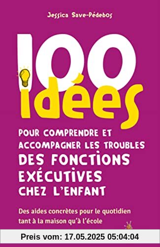100 idées pour comprendre et accompagner les troubles des fonctions exécutives chez l'enfant : Des aides concrètes pour le quotidien tant à la maison qu'à l'école