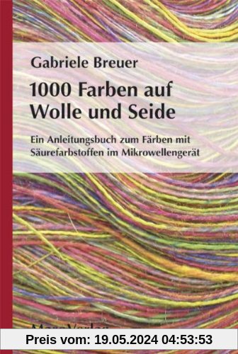 1000 Farben auf Wolle und Seide: Ein Anleitungsbuch zum Färben mit Säurefarbstoffen im Mikrowellengerät