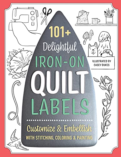 101 Delightful Iron on Quilt Labels: Customize & Embellish With Stitching, Coloring & Painting