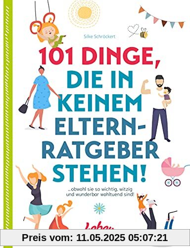 101 Dinge, die in keinem Elternratgeber stehen: obwohl sie so wichtig, witzig und wunderbar wohltuend sind!