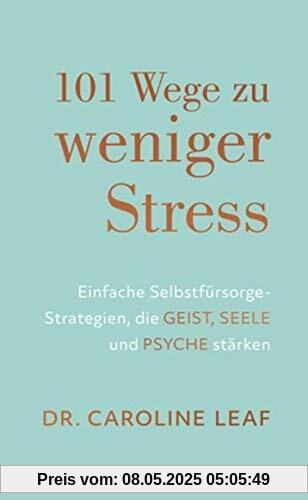 101 Wege zu weniger Stress: Einfache Selbstfürsorge-Strategien, die Geist, Seele und Psyche stärken