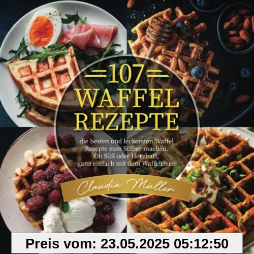 107 Waffel Rezepte: die besten und leckersten Waffel Rezepte zum Selber machen. Ob Süß oder Herzhaft, ganz einfach mit dem Waffeleisen