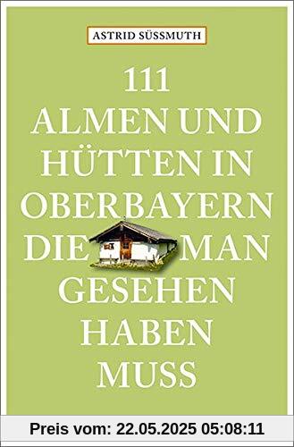 111 Almen und Hütten in Oberbayern, die man gesehen haben muss: Reiseführer (111 Orte ...)