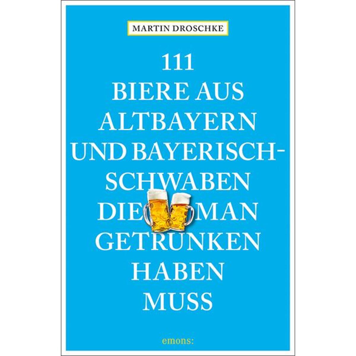 111 Biere aus Altbayern und Bayerisch-Schwaben, die man getrunken haben muss 111 Biere aus Altbayern und Bayerisch-Schwaben, die man getrunken haben muss von Emons Verlag