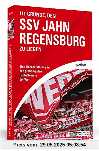 111 Gründe, den SSV Jahn Regensburg zu lieben: Eine Liebeserklärung an den großartigsten Fußballverein der Welt