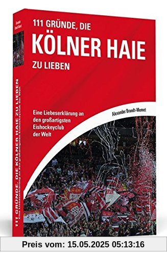 111 Gründe, die Kölner Haie zu lieben: Eine Liebeserklärung an den großartigsten Eishockeyclub der Welt