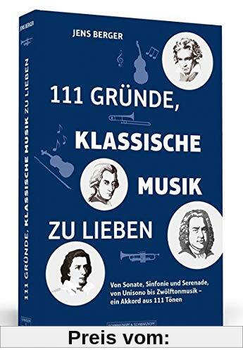 111 Gründe, klassische Musik zu lieben: Von Sonate, Sinfonie und Serenade, von Unisono bis Zwölftonmusik – ein Akkord aus 111 Tönen