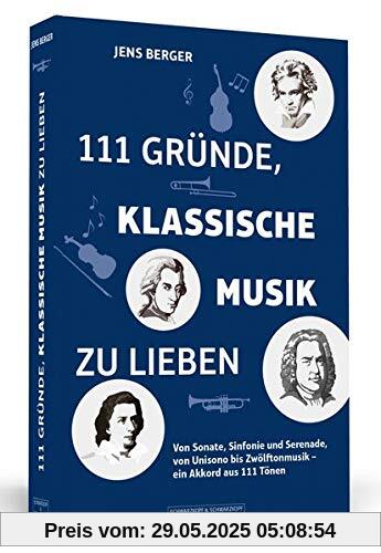 111 Gründe, klassische Musik zu lieben: Von Sonate, Sinfonie und Serenade, von Unisono bis Zwölftonmusik – ein Akkord aus 111 Tönen