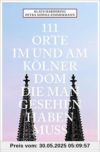 111 Orte im und am Kölner Dom, die man gesehen haben muss: Reiseführer