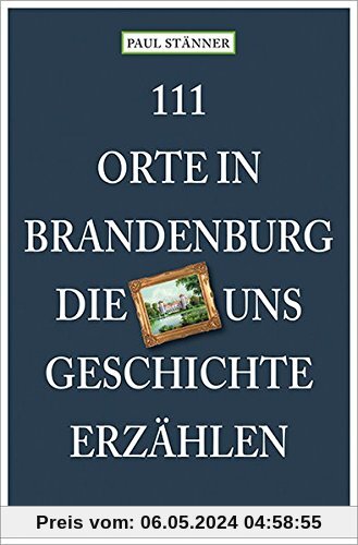 111 Orte in Brandenburg, die uns Geschichte erzählen: Reiseführer