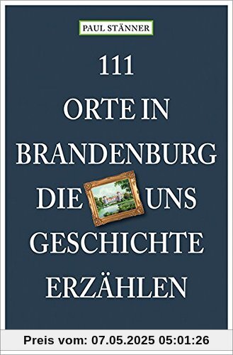 111 Orte in Brandenburg, die uns Geschichte erzählen: Reiseführer 111 Orte in Brandenburg, die uns Geschichte erzählen: Reiseführer