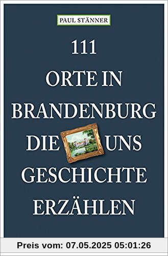 111 Orte in Brandenburg, die uns Geschichte erzählen: Reiseführer