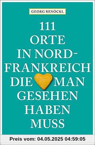 111 Orte in Nordfrankreich, die man gesehen haben muss: Reiseführer