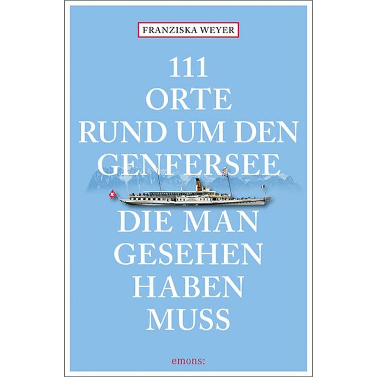 111 Orte rund um den Genfersee, die man gesehen haben muss 111 Orte rund um den Genfersee, die man gesehen haben muss von Emons Verlag