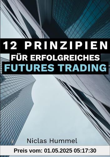 12 Prinzipien für Erfolgreiches Futures Trading: Ein praktischer Leitfaden für den Erfolgreichen Einstieg ins Trading: Qualitative Tradingideen ... mit der richtigen Psychologie meistern 12 Prinzipien für Erfolgreiches Futures Trading: Ein praktischer Leitfaden für den Erfolgreichen Einstieg ins Trading: Qualitative Tradingideen ... mit der richtigen Psychologie meistern