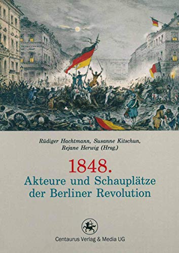1848. Akteure und Schauplätze der Berliner Revolution: Akteure Und Schauplätze Der Berliner Revolution (Reihe revolution revisited, 1, Band 1)