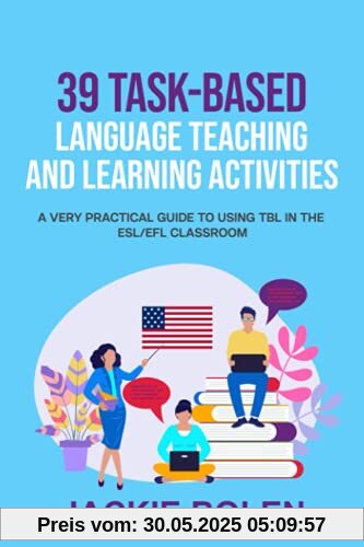 39 Task-Based Language Teaching and Learning Activities: A Very Practical Guide to Using TBL in the ESL/EFL Classroom (Teaching English as a Second or Foreign Language)