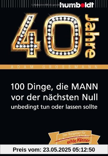 40 Jahre: 100 Dinge, die MANN vor der nächsten Null unbedingt tun oder lassen sollte: Der Ratgeber für Geburtstagskinder/echte Männer