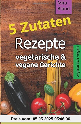 5 Zutaten Rezepte: vegetarische & vegane Gerichte - einfach, schnell und gesund kochen