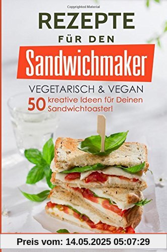 50 Rezepte für den Sandwichmaker vegetarisch & vegan: Das Sandwichmaker Kochbuch - 50 kreative Ideen für Deinen Sandwichtoaster! (Sandwichmaker Rezepte, Sandwichtoaster Rezepte, Sandwich Rezepte)