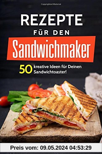 50 Rezepte für den Sandwichmaker: Das Sandwichmaker Kochbuch: 50 kreative Ideen für Deinen Sandwichtoaster! Außergewöhnliche (Sandwichmaker Rezepte, Sandwichtoaster Rezepte, Sandwich Rezepte)