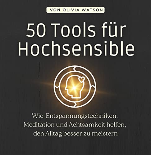50 Tools für Hochsensible: Wie Entspannungstechniken, Meditation und Achtsamkeit helfen, den Alltag besser zu meistern