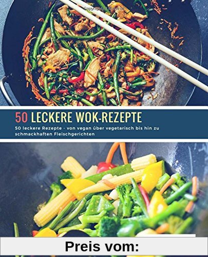 50 leckere Wok-Rezepte: 50 leckere Rezepte - von vegan über vegetarisch bis hin zu schmackhaften Fleischgerichten
