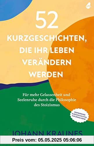 52 Kurzgeschichten, die Ihr Leben verändern werden (Inspirierende Kurzgeschichten für Erwachsene): Für mehr Gelassenheit und Seelenruhe durch die Philosophie des Stoizismus