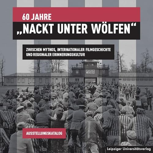 60 Jahre „Nackt unter Wölfen“: Zwischen Mythos, internationaler Filmgeschichte und regionaler Erinnerungskultur 60 Jahre „Nackt unter Wölfen“: Zwischen Mythos, internationaler Filmgeschichte und regionaler Erinnerungskultur von Leipziger Universitätsvlg