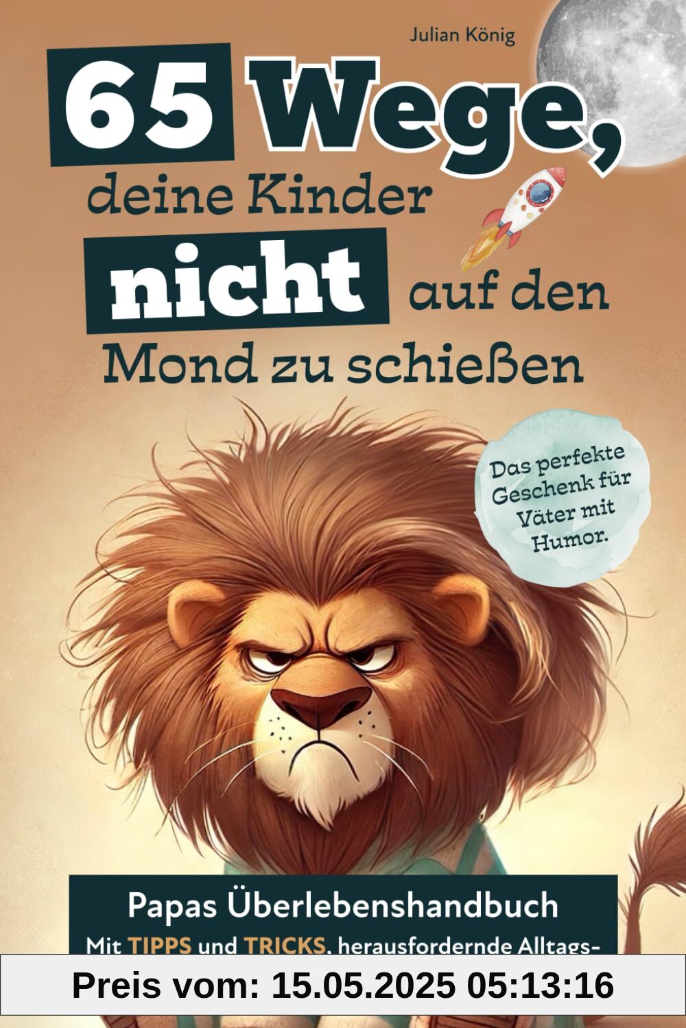 65 Wege, deine Kinder nicht auf den Mond zu schießen. Papas Überlebenshandbuch mit Tipps und Tricks, herausfordernde Alltagssituationen geschickt zu umgehen. Das perfekte Geschenk für Väter mit Humor. 65 Wege, deine Kinder nicht auf den Mond zu schießen. Papas Überlebenshandbuch mit Tipps und Tricks, herausfordernde Alltagssituationen geschickt zu umgehen. Das perfekte Geschenk für Väter mit Humor.