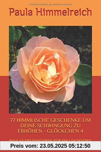 77 HIMMLISCHE GESCHENKE UM DEINE SCHWINGUNG ZU ERHÖHEN - GLÖCKCHEN 4: PAULAS ERKENNTNISSE FÜR EIN LEICHTERES LEBEN 77 HIMMLISCHE GESCHENKE UM DEINE SCHWINGUNG ZU ERHÖHEN - GLÖCKCHEN 4: PAULAS ERKENNTNISSE FÜR EIN LEICHTERES LEBEN